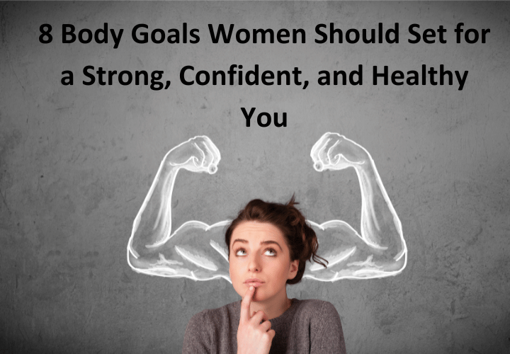 8 Body Goals Women Should Set for a Strong, Confident, and Healthy You