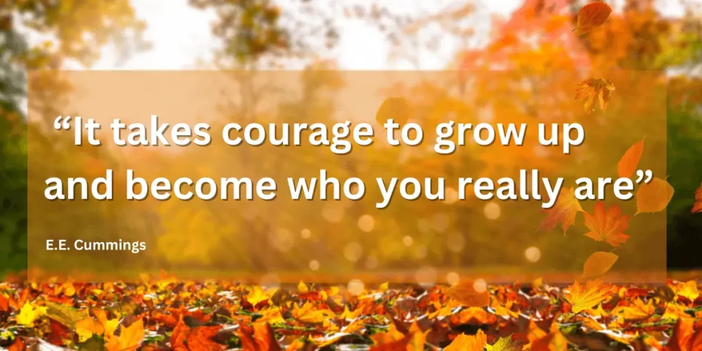 It takes courage to grow up and become who you really are