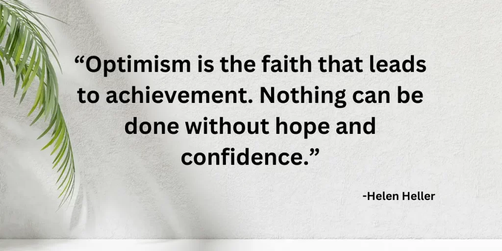 Optimism is the faith that leads to achievement. Nothing can be done without hope and confidence